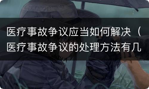 医疗事故争议应当如何解决（医疗事故争议的处理方法有几种?）