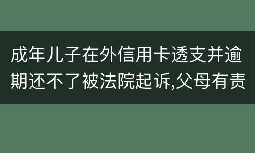 成年儿子在外信用卡透支并逾期还不了被法院起诉,父母有责任承担责务吗