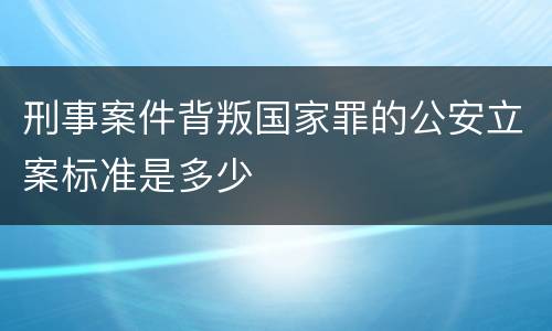 刑事案件背叛国家罪的公安立案标准是多少