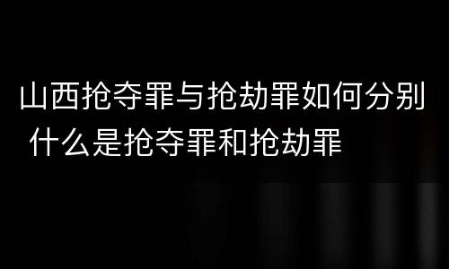 山西抢夺罪与抢劫罪如何分别 什么是抢夺罪和抢劫罪