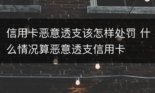 信用卡恶意透支该怎样处罚 什么情况算恶意透支信用卡