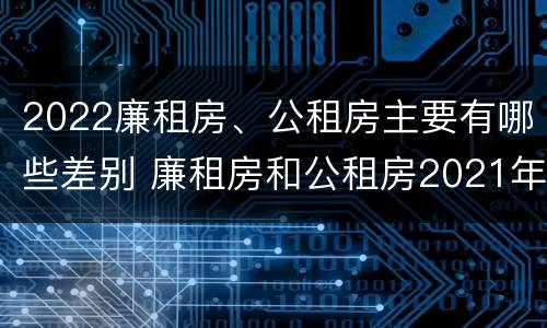 2022廉租房、公租房主要有哪些差别 廉租房和公租房2021年最新通知