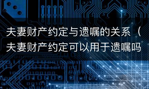 夫妻财产约定与遗嘱的关系（夫妻财产约定可以用于遗嘱吗）