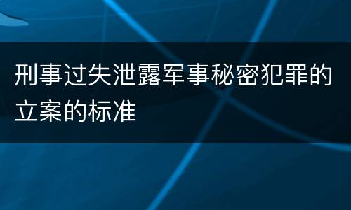 刑事过失泄露军事秘密犯罪的立案的标准