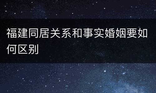 福建同居关系和事实婚姻要如何区别