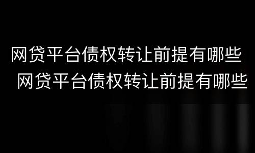 网贷平台债权转让前提有哪些 网贷平台债权转让前提有哪些问题