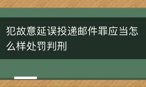 犯故意延误投递邮件罪应当怎么样处罚判刑