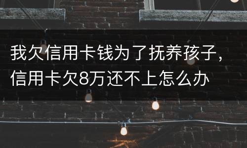 我欠信用卡钱为了抚养孩子，信用卡欠8万还不上怎么办