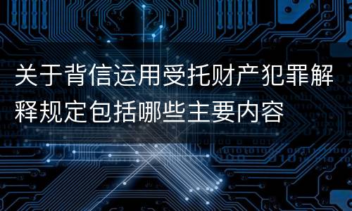 关于背信运用受托财产犯罪解释规定包括哪些主要内容