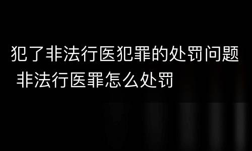 犯了非法行医犯罪的处罚问题 非法行医罪怎么处罚