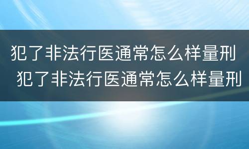 犯了非法行医通常怎么样量刑 犯了非法行医通常怎么样量刑呢