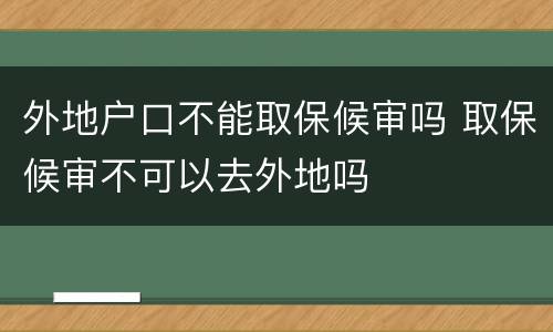 外地户口不能取保候审吗 取保候审不可以去外地吗