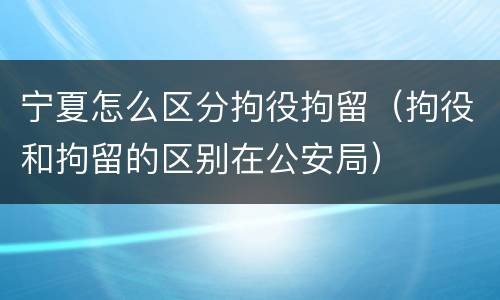 宁夏怎么区分拘役拘留（拘役和拘留的区别在公安局）