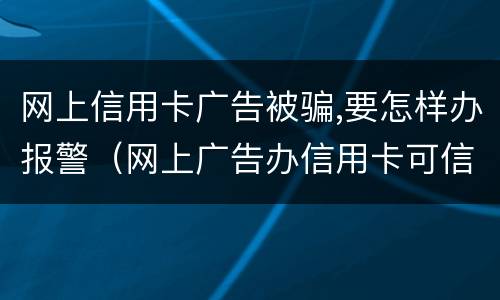 网上信用卡广告被骗,要怎样办报警（网上广告办信用卡可信吗）