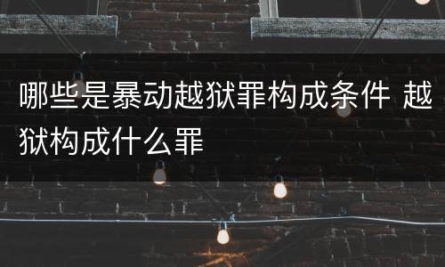 哪些是暴动越狱罪构成条件 越狱构成什么罪