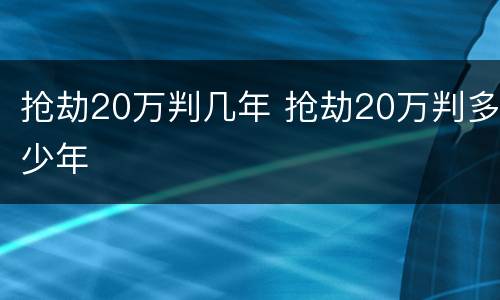 抢劫20万判几年 抢劫20万判多少年