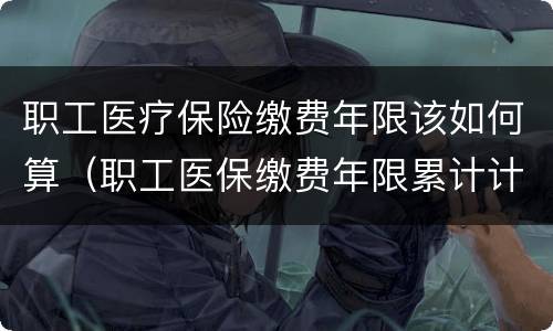 职工医疗保险缴费年限该如何算（职工医保缴费年限累计计算吗）