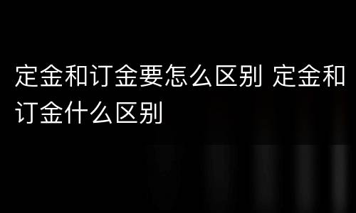 定金和订金要怎么区别 定金和订金什么区别