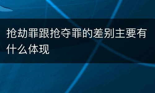 抢劫罪跟抢夺罪的差别主要有什么体现