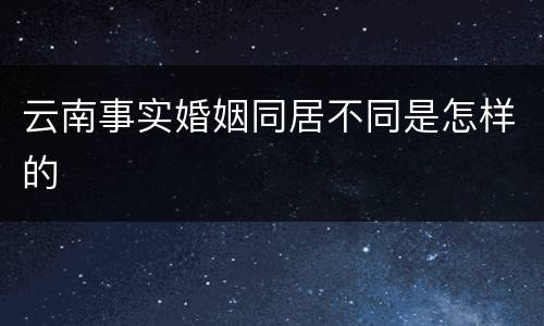 云南事实婚姻同居不同是怎样的