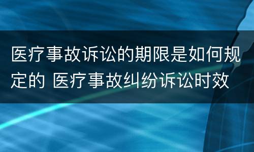 医疗事故诉讼的期限是如何规定的 医疗事故纠纷诉讼时效 民法典