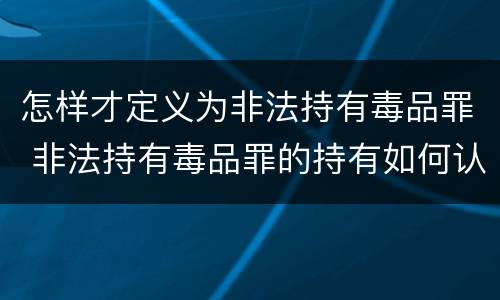 怎样才定义为非法持有毒品罪 非法持有毒品罪的持有如何认定