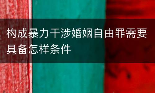 构成暴力干涉婚姻自由罪需要具备怎样条件