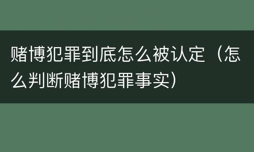 赌博犯罪到底怎么被认定（怎么判断赌博犯罪事实）