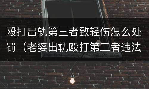 殴打出轨第三者致轻伤怎么处罚（老婆出轨殴打第三者违法吗）