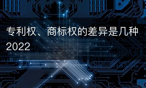 专利权、商标权的差异是几种2022