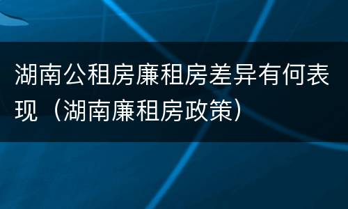 湖南公租房廉租房差异有何表现（湖南廉租房政策）