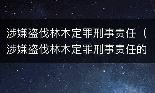 涉嫌盗伐林木定罪刑事责任（涉嫌盗伐林木定罪刑事责任的认定）