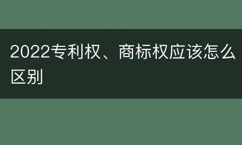 2022专利权、商标权应该怎么区别