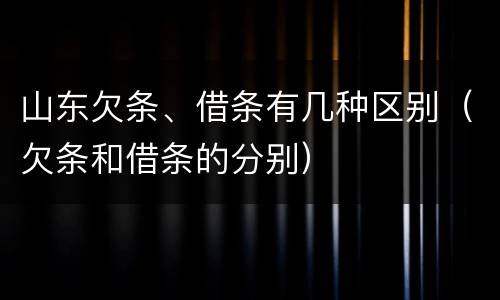 山东欠条、借条有几种区别（欠条和借条的分别）