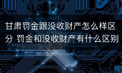 甘肃罚金跟没收财产怎么样区分 罚金和没收财产有什么区别