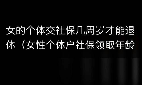 女的个体交社保几周岁才能退休（女性个体户社保领取年龄）