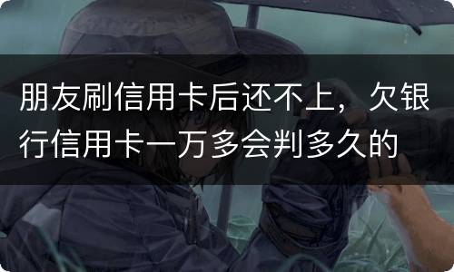 朋友刷信用卡后还不上，欠银行信用卡一万多会判多久的