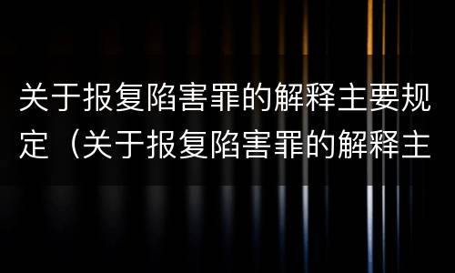 关于报复陷害罪的解释主要规定（关于报复陷害罪的解释主要规定有哪些）