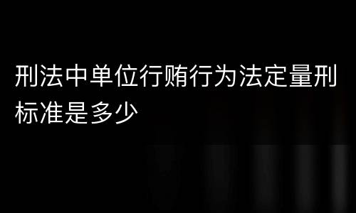 刑法中单位行贿行为法定量刑标准是多少