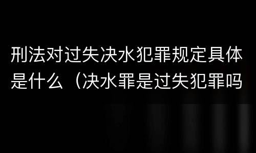 刑法对过失决水犯罪规定具体是什么（决水罪是过失犯罪吗）