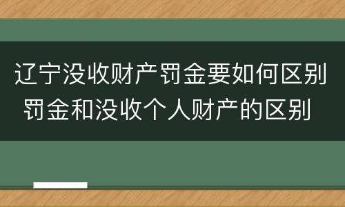 辽宁没收财产罚金要如何区别 罚金和没收个人财产的区别