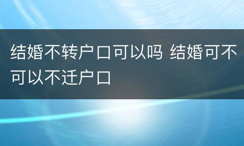 结婚不转户口可以吗 结婚可不可以不迁户口