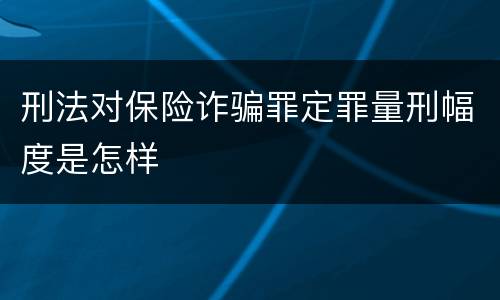 刑法对保险诈骗罪定罪量刑幅度是怎样