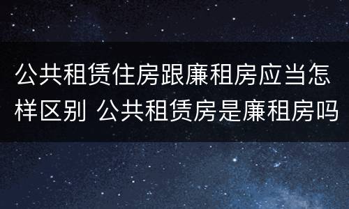 公共租赁住房跟廉租房应当怎样区别 公共租赁房是廉租房吗