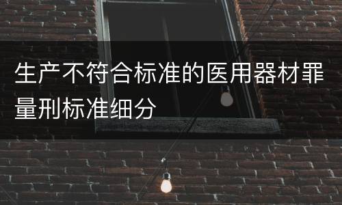 生产不符合标准的医用器材罪量刑标准细分