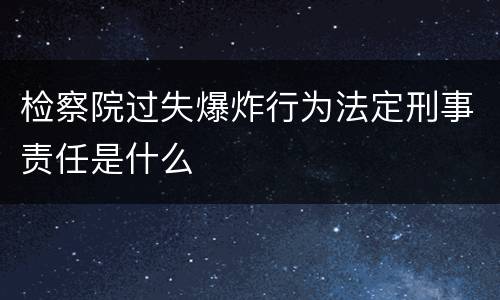 检察院过失爆炸行为法定刑事责任是什么