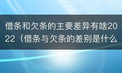 借条和欠条的主要差异有啥2022（借条与欠条的差别是什么）