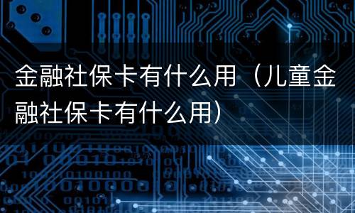 金融社保卡有什么用（儿童金融社保卡有什么用）