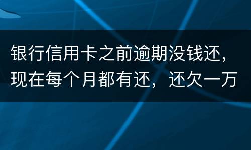 银行信用卡之前逾期没钱还，现在每个月都有还，还欠一万零七百元要我一次性还完，