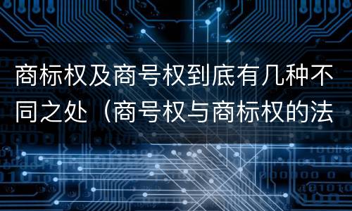 商标权及商号权到底有几种不同之处（商号权与商标权的法律冲突与解决）